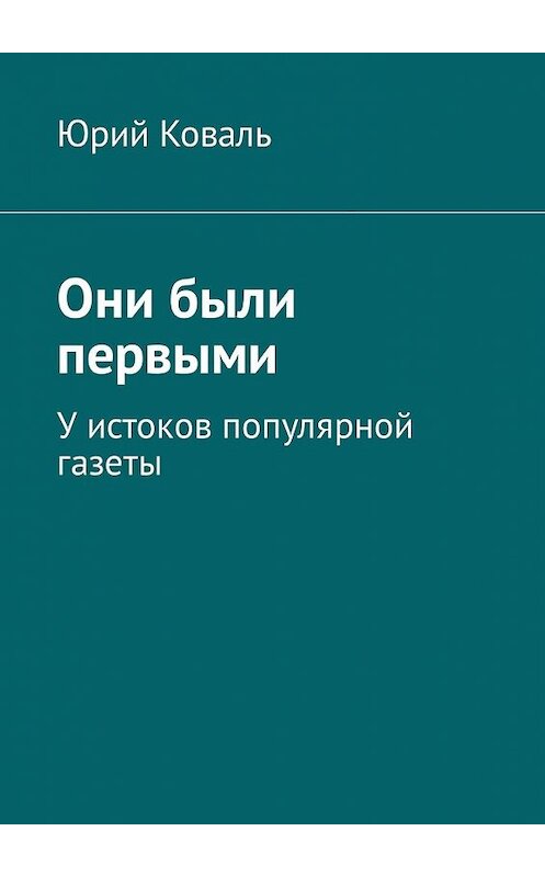 Обложка книги «Они были первыми. У истоков популярной газеты» автора Юрия Коваля. ISBN 9785449339218.