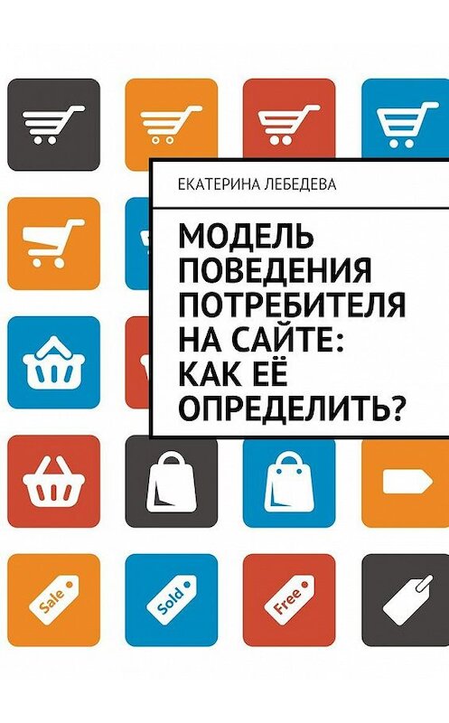 Обложка книги «Модель поведения потребителя на сайте: как её определить?» автора Екатериной Лебедевы. ISBN 9785449083074.