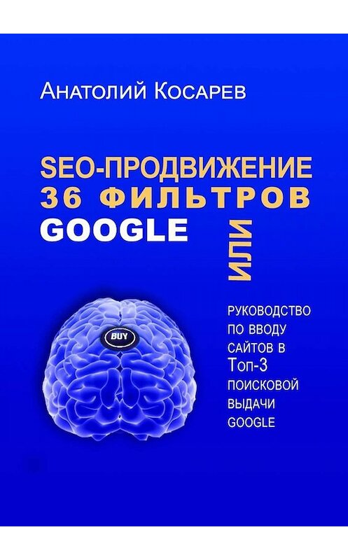 Обложка книги «SEO-продвижение. 36 фильтров Google. Или руководство по вводу сайтов в топ-3 поисковой выдачи Google» автора Анатолия Косарева. ISBN 9785449665324.