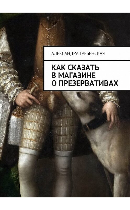 Обложка книги «Как сказать в магазине о презервативах» автора Александры Гребенская. ISBN 9785449039187.