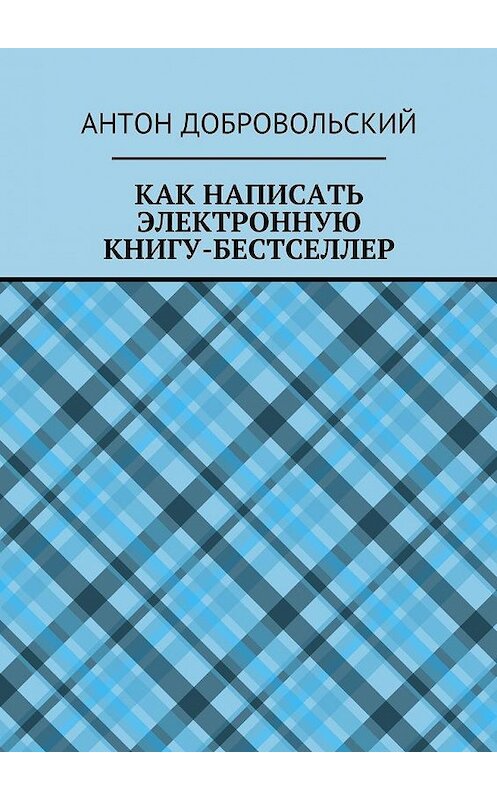 Обложка книги «Как написать электронную книгу-бестселлер» автора Антона Добровольския. ISBN 9785449099570.