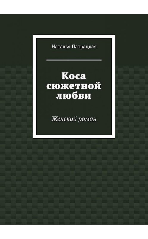 Обложка книги «Коса сюжетной любви. Женский роман» автора Натальи Патрацкая. ISBN 9785449622471.