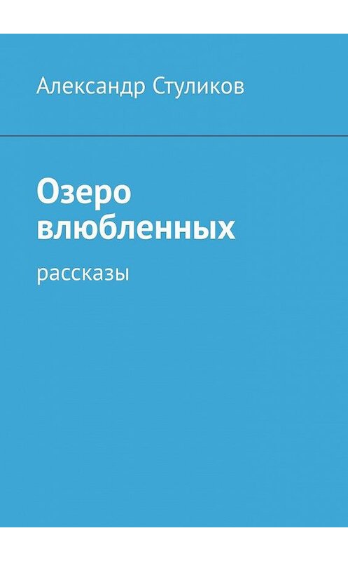 Обложка книги «Озеро влюбленных. Рассказы» автора Александра Стуликова. ISBN 9785005149619.