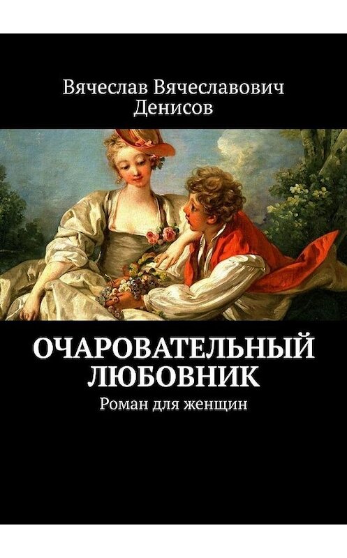 Обложка книги «Очаровательный любовник. Роман для женщин» автора Вячеслава Денисова. ISBN 9785005113047.