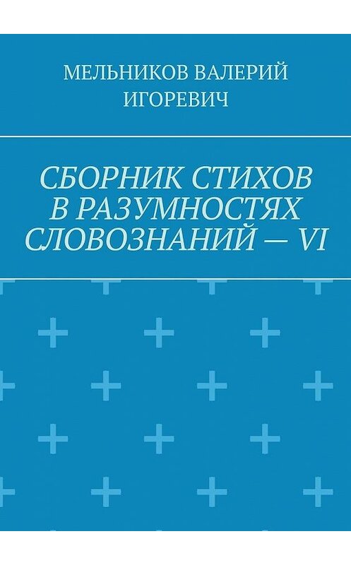 Обложка книги «СБОРНИК СТИХОВ В РАЗУМНОСТЯХ СЛОВОЗНАНИЙ – VI» автора Валерия Мельникова. ISBN 9785449879066.