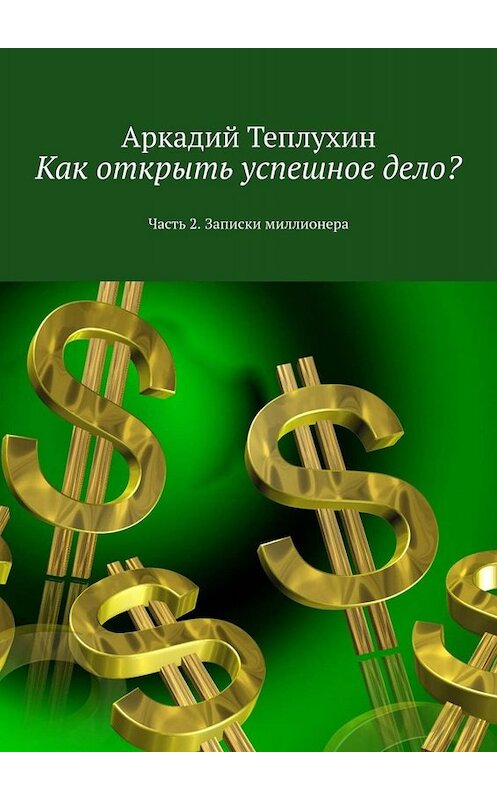 Обложка книги «Как открыть успешное дело? Часть 2. Записки миллионера» автора Аркадия Теплухина. ISBN 9785449652690.