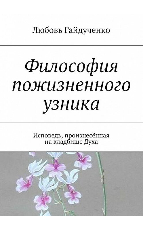 Обложка книги «Философия пожизненного узника. Исповедь, произнесённая на кладбище Духа» автора Любовь Гайдученко. ISBN 9785448310096.