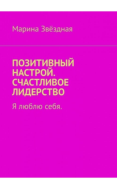 Обложка книги «Позитивный настрой. Счастливое лидерство. Я люблю себя» автора Мариной Звёздная. ISBN 9785449316837.
