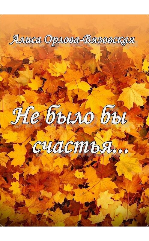 Обложка книги «Не было бы счастья…» автора Алиси Орлова-Вязовская. ISBN 9785448522505.