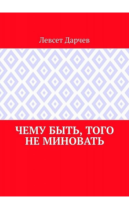 Обложка книги «Чему быть, того не миновать» автора Левсета Дарчева. ISBN 9785005034595.