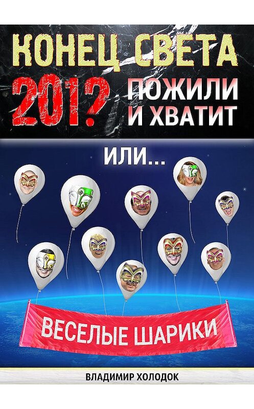 Обложка книги «Конец света. Пожили и хватит. Или… Весёлые шарики» автора Владимира Холодока издание 2012 года.
