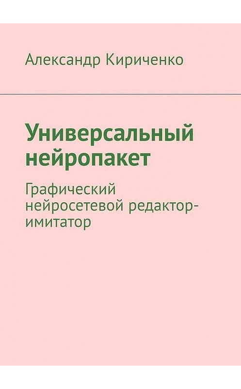 Обложка книги «Универсальный нейропакет. Графический нейросетевой редактор-имитатор» автора Александр Кириченко. ISBN 9785005096456.