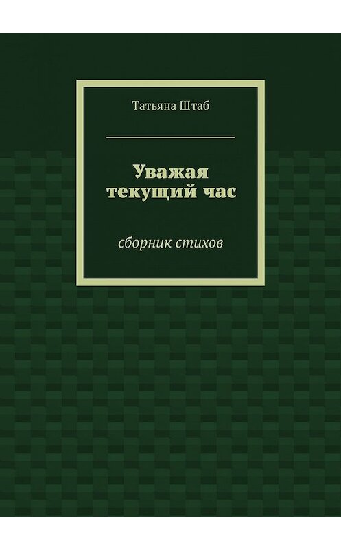 Обложка книги «Уважая текущий час. Сборник стихов» автора Татьяны Штаб. ISBN 9785449069610.