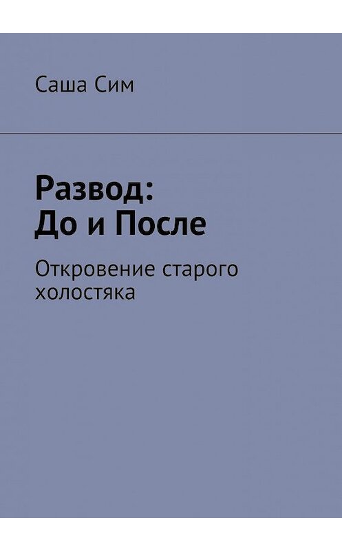 Обложка книги «Развод: до и после. Откровение старого холостяка» автора Саши Сима. ISBN 9785449073341.