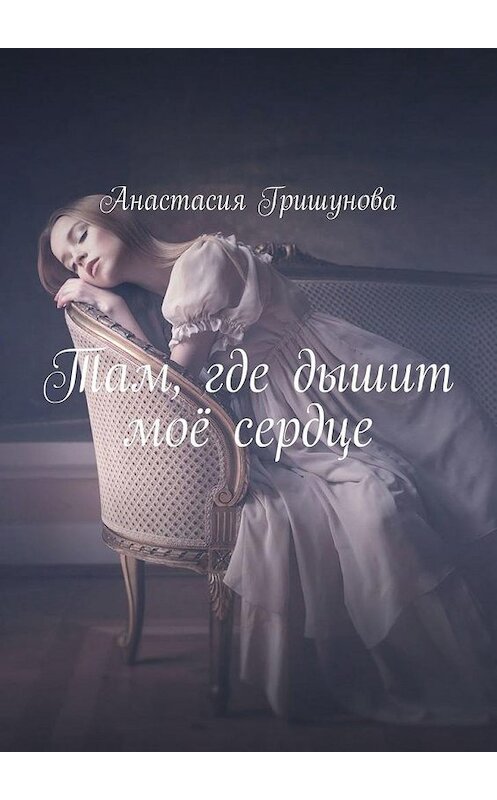 Обложка книги «Там, где дышит моё сердце» автора Анастасии Гришуновы. ISBN 9785449899958.