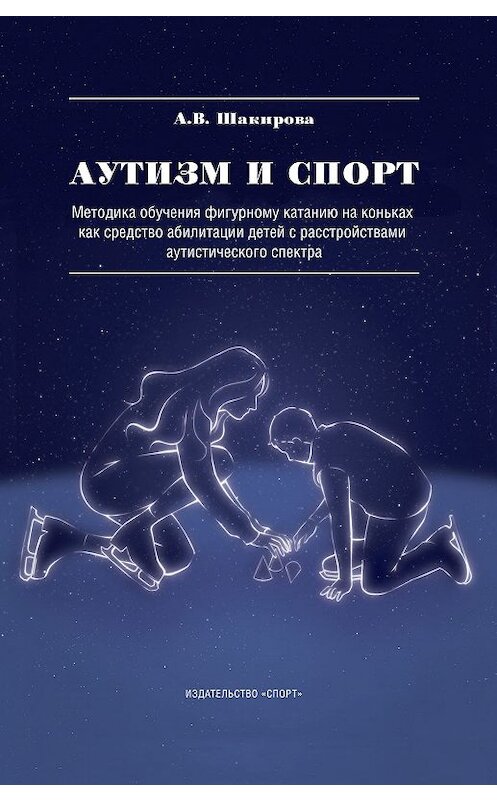 Обложка книги «Аутизм и спорт. Методика обучения фигурному катанию на коньках как средство абилитации детей с расстройствами аутистического спектра» автора А. Шакировы издание 2019 года. ISBN 9785907225237.