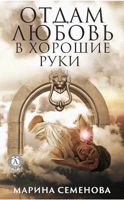 Обложка книги «Отдам любовь в хорошие руки» автора Мариной Семеновы издание 2019 года. ISBN 9780887155055.