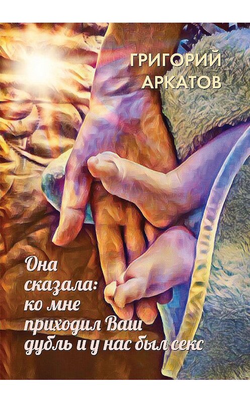 Обложка книги «Она сказала: ко мне приходил Ваш дубль и у нас был секс» автора Григорого Аркатова. ISBN 9785001491972.