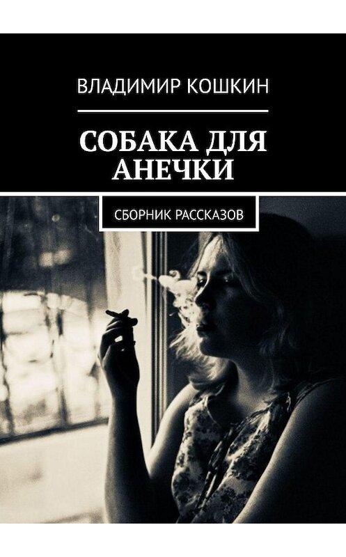 Обложка книги «Собака для Анечки. Сборник рассказов» автора Владимира Кошкина. ISBN 9785449606556.