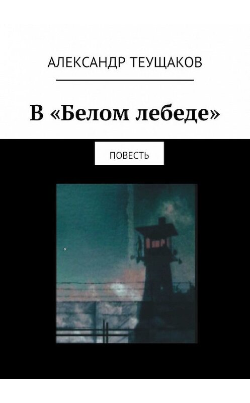 Обложка книги «В «Белом лебеде». Повесть» автора Александра Теущакова. ISBN 9785449650160.