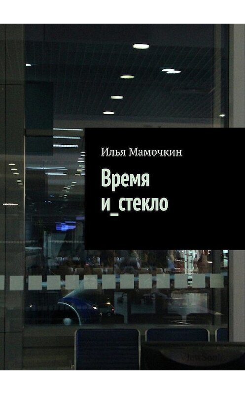 Обложка книги «Время и_стекло» автора Ильи Мамочкина. ISBN 9785447447458.