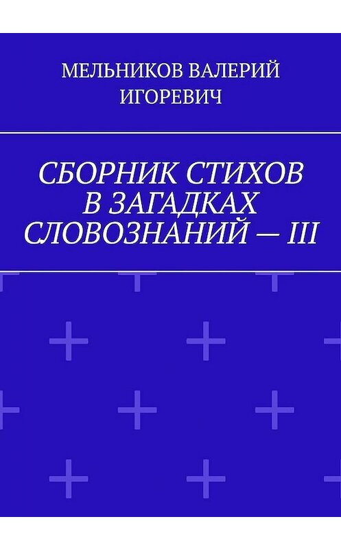 Обложка книги «СБОРНИК СТИХОВ В ЗАГАДКАХ СЛОВОЗНАНИЙ – III» автора Валерия Мельникова. ISBN 9785449865038.