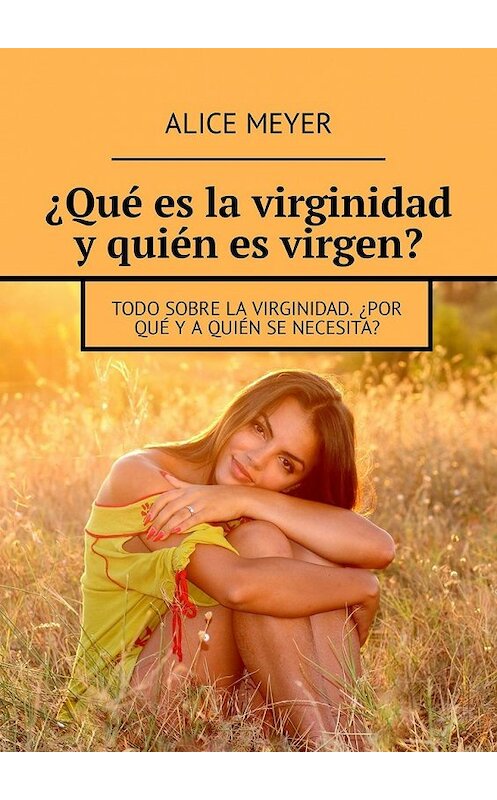 Обложка книги «¿Qué es la virginidad y quién es virgen? Todo sobre la virginidad. ¿Por qué y a quién se necesita?» автора Alice Meyer. ISBN 9785449305855.