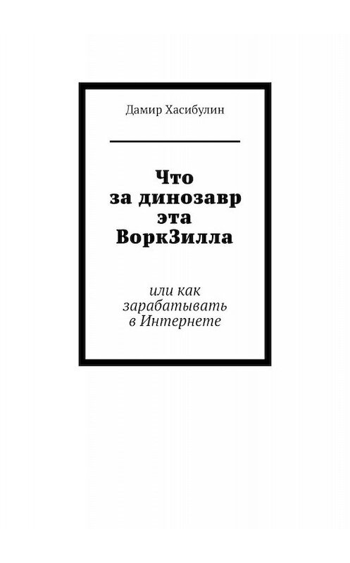 Обложка книги «Что за динозавр эта ВоркЗилла. Или как зарабатывать в Интернете» автора Дамира Хасибулина. ISBN 9785449676245.