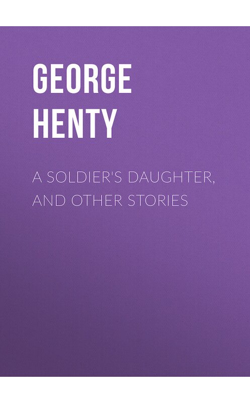 Обложка книги «A Soldier's Daughter, and Other Stories» автора George Henty.