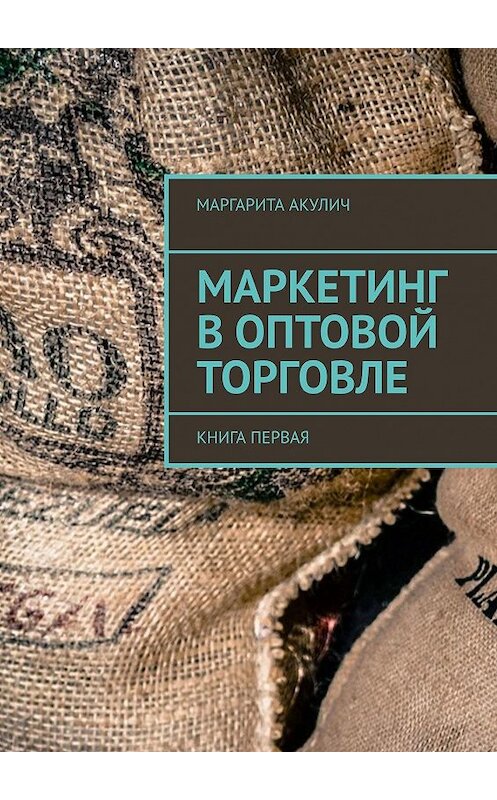 Обложка книги «Маркетинг в оптовой торговле. Книга первая» автора Маргарити Акулича. ISBN 9785448374937.