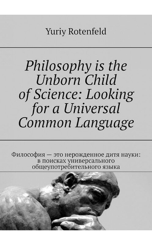 Обложка книги «Philosophy is the Unborn Child of Science: Looking for a Universal Common Language. Философия – это нерожденное дитя науки: в поисках универсального общеупотребительного языка» автора Yuriy Rotenfeld. ISBN 9785005107244.