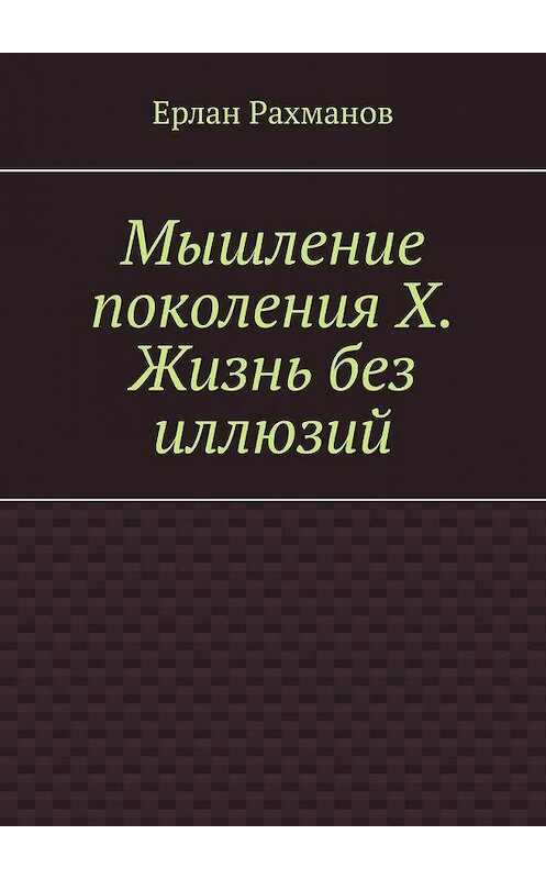 Обложка книги «Мышление поколения Х. Жизнь без иллюзий» автора Ерлана Рахманова. ISBN 9785005117618.