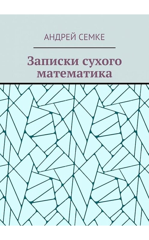 Обложка книги «Записки сухого математика» автора Андрей Семке. ISBN 9785449622259.