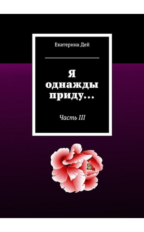 Обложка книги «Я однажды приду… Часть III» автора Екатериной Дей. ISBN 9785449089250.
