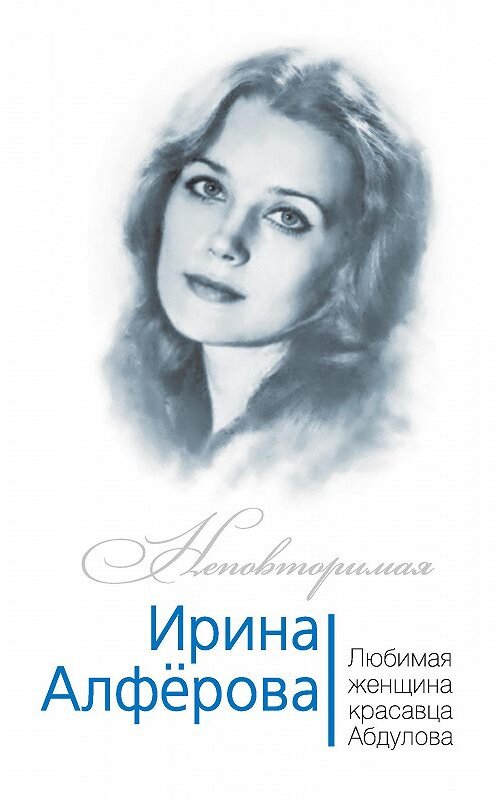 Обложка книги «Ирина Алферова. Любимая женщина красавца Абдулова» автора Федора Раззакова издание 2016 года. ISBN 9785906861191.