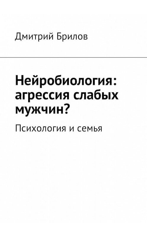 Обложка книги «Нейробиология: агрессия слабых мужчин? Психология и семья» автора Дмитрия Брилова. ISBN 9785449059048.