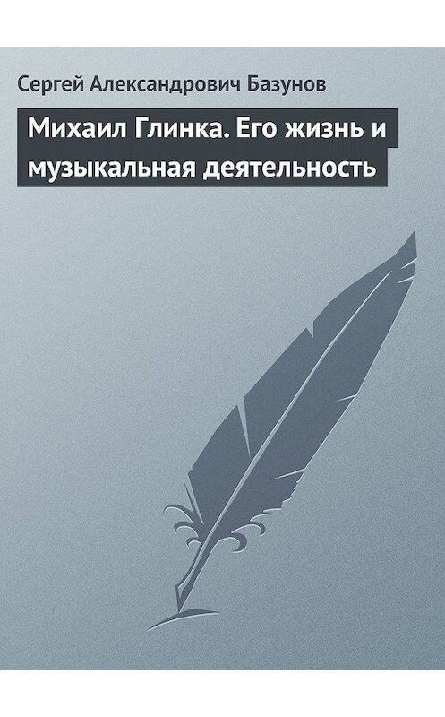 Обложка книги «Михаил Глинка. Его жизнь и музыкальная деятельность» автора Сергея Базунова.