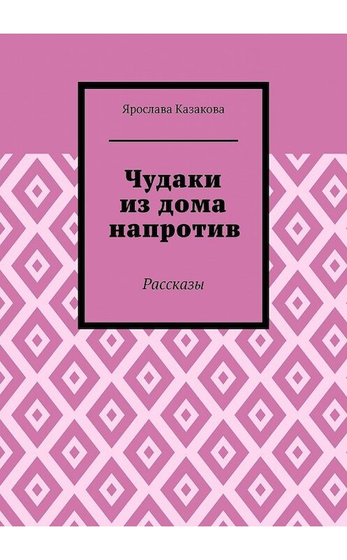 Обложка книги «Чудаки из дома напротив. Рассказы» автора Ярославы Казаковы. ISBN 9785449635471.