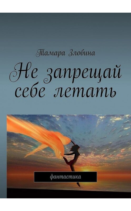 Обложка книги «Не запрещай себе летать. Фантастика» автора Тамары Злобины. ISBN 9785449603135.