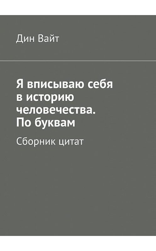 Обложка книги «Я вписываю себя в историю человечества. По буквам. Сборник цитат» автора Дина Вайта. ISBN 9785005188397.