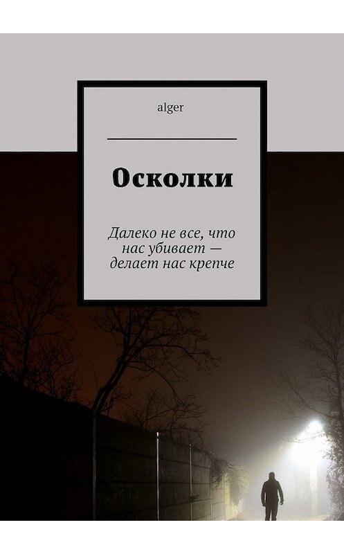 Обложка книги «Осколки. Далеко не все, что нас убивает – делает нас крепче» автора Alger. ISBN 9785448399589.