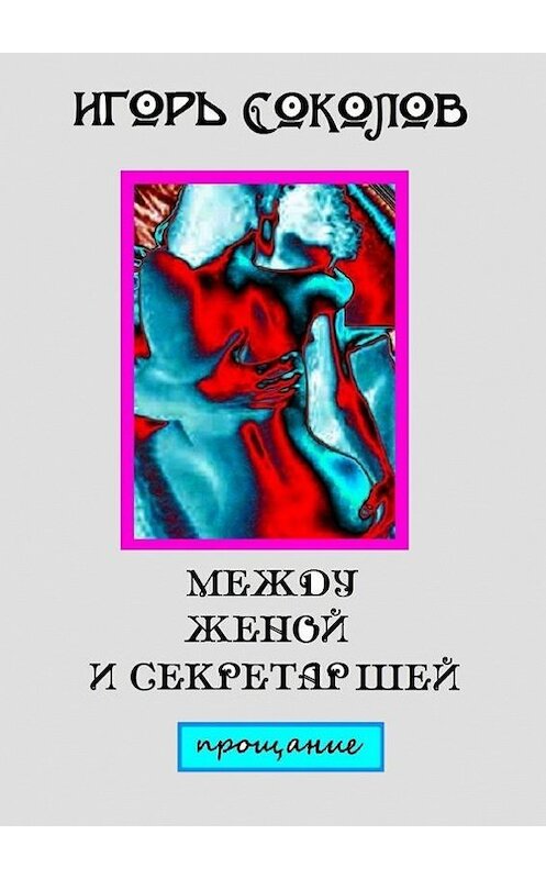 Обложка книги «Между женой и секретаршей. Прощание» автора Игоря Соколова. ISBN 9785447417376.