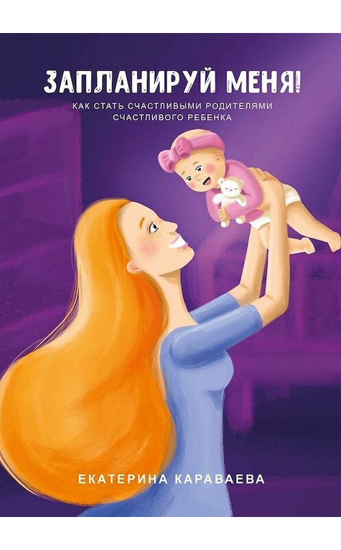 Обложка книги «Запланируй меня! Как стать счастливыми родителями счастливого ребенка» автора Екатериной Караваевы. ISBN 9785449335456.