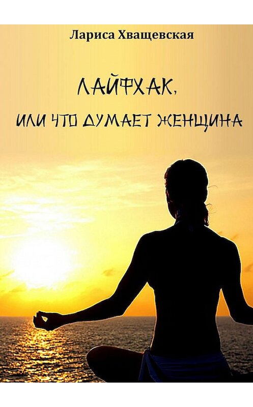 Обложка книги «Лайфхак, или Что думает женщина» автора Лариси Хващевская. ISBN 9785447406585.