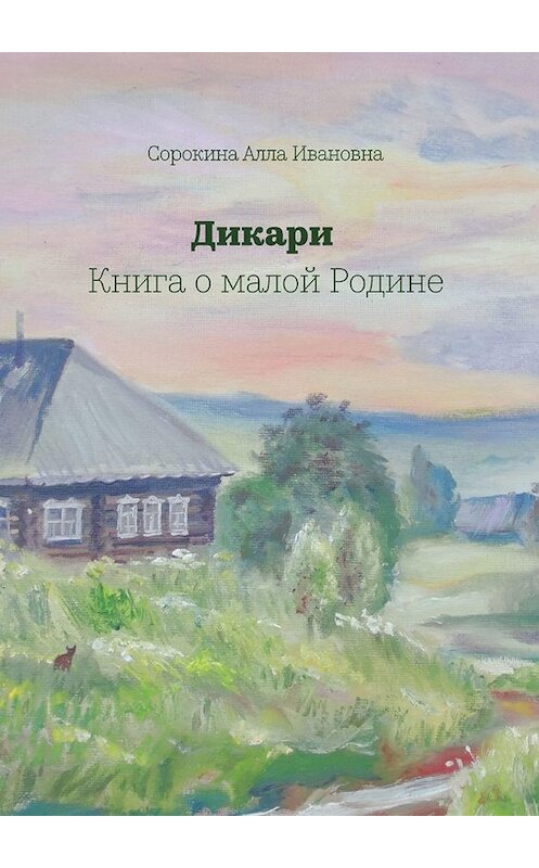 Обложка книги «Дикари. Книга о малой Родине» автора Аллы Сорокины. ISBN 9785005011176.