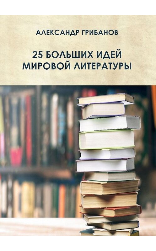 Обложка книги «25 больших идей мировой литературы» автора Александра Грибанова. ISBN 9785449027061.