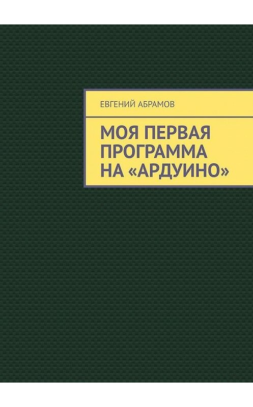 Обложка книги «Моя первая программа на «Ардуино»» автора Евгеного Абрамова. ISBN 9785449641748.
