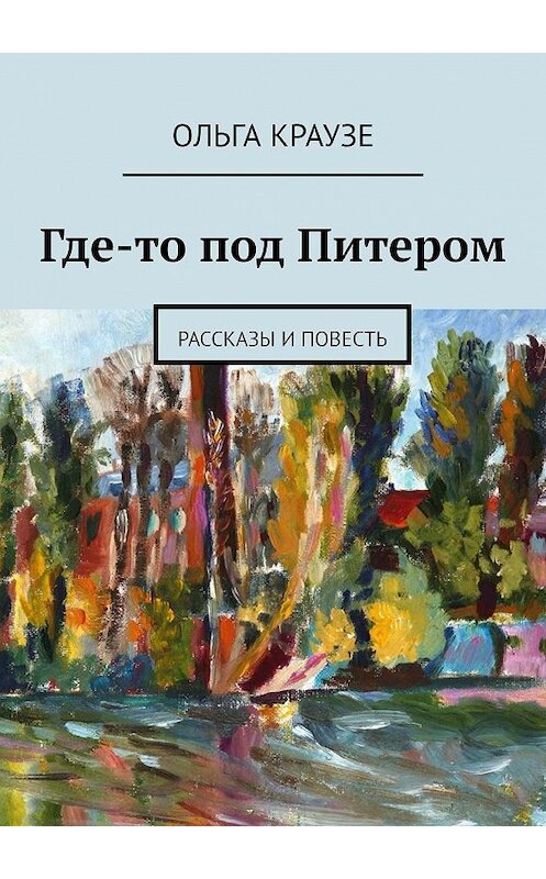 Обложка книги «Где-то под Питером. Рассказы и повесть» автора Ольги Краузе. ISBN 9785448575495.