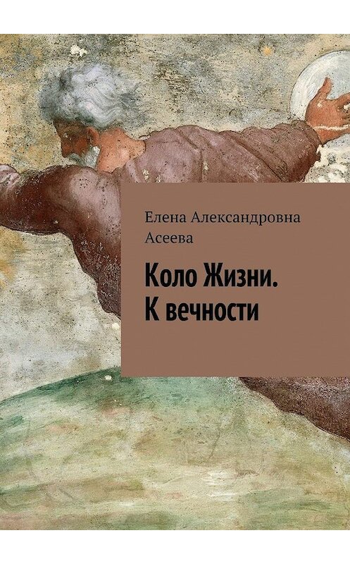 Обложка книги «Коло Жизни. К вечности» автора Елены Асеевы. ISBN 9785447434649.