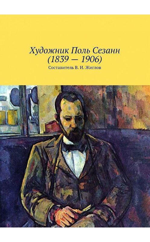 Обложка книги «Художник Поль Сезанн (1839 – 1906)» автора В. Жиглова. ISBN 9785447457006.